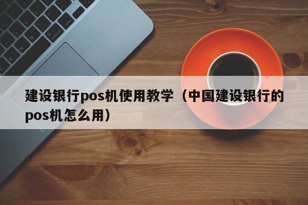 建设银行pos机使用教学（中国建设银行的pos机怎么用）