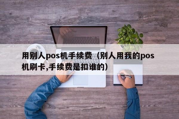 用别人pos机手续费（别人用我的pos 机刷卡,手续费是扣谁的）