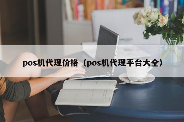 pos机代理价格（pos机代理平台大全）