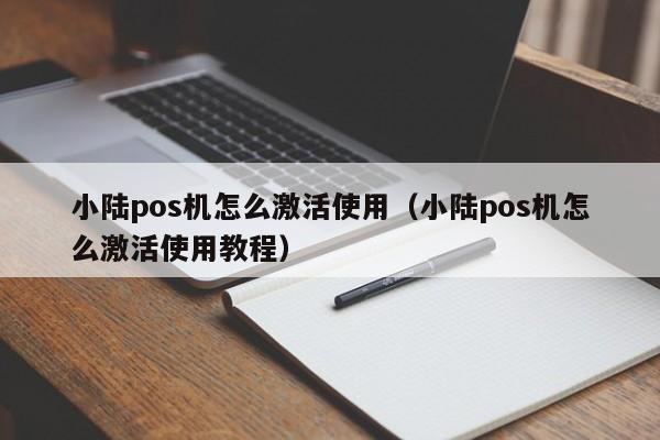 小陆pos机怎么激活使用（小陆pos机怎么激活使用教程）