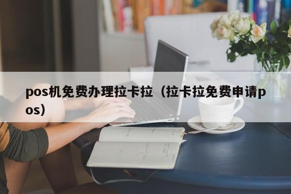 pos机免费办理拉卡拉（拉卡拉免费申请pos）