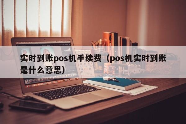 实时到账pos机手续费（pos机实时到账是什么意思）
