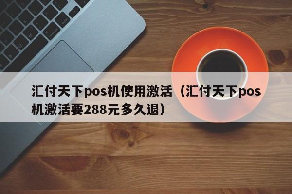 汇付天下pos机使用激活（汇付天下pos机激活要288元多久退）