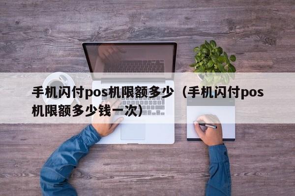 手机闪付pos机限额多少（手机闪付pos机限额多少钱一次）