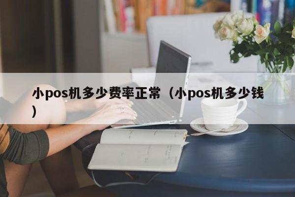 小pos机多少费率正常（小pos机多少钱）