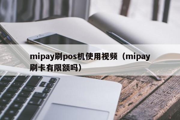 mipay刷pos机使用视频（mipay刷卡有限额吗）