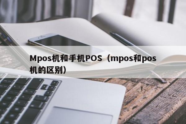 Mpos机和手机POS（mpos和pos机的区别）