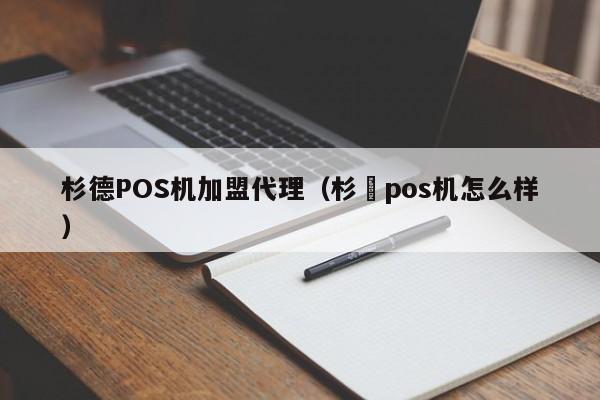 杉德POS机加盟代理（杉徳pos机怎么样）