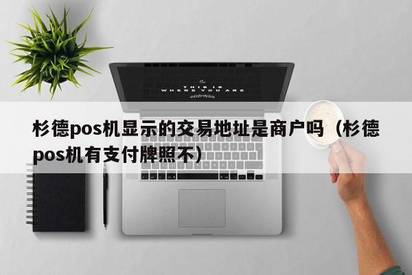 杉德pos机显示的交易地址是商户吗（杉德pos机有支付牌照不）