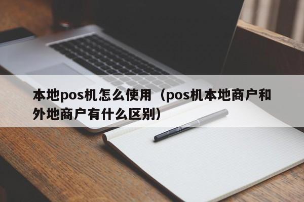 本地pos机怎么使用（pos机本地商户和外地商户有什么区别）