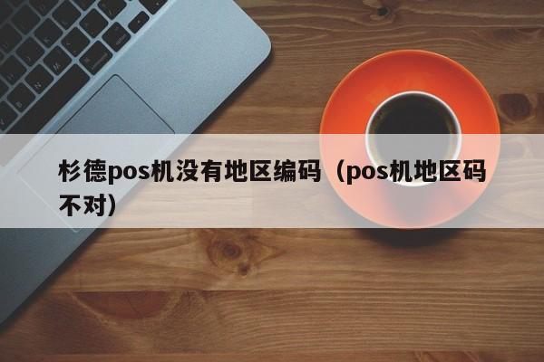 杉德pos机没有地区编码（pos机地区码不对）