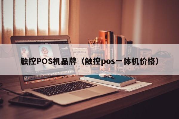 触控POS机品牌（触控pos一体机价格）