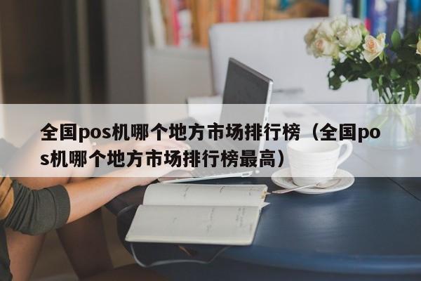 全国pos机哪个地方市场排行榜（全国pos机哪个地方市场排行榜最高）