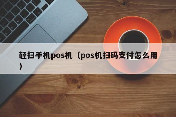 轻扫手机pos机（pos机扫码支付怎么用）
