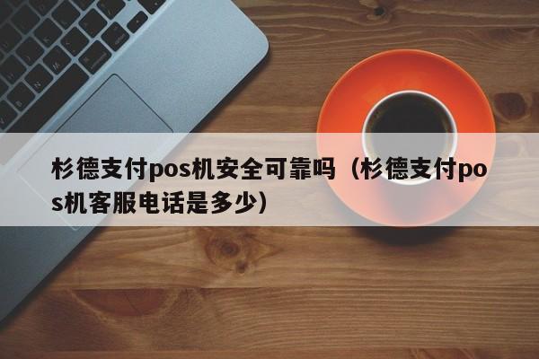 杉德支付pos机安全可靠吗（杉德支付pos机客服电话是多少）