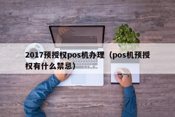 2017预授权pos机办理（pos机预授权有什么禁忌）