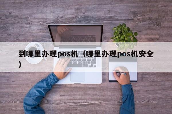 到哪里办理pos机（哪里办理pos机安全）