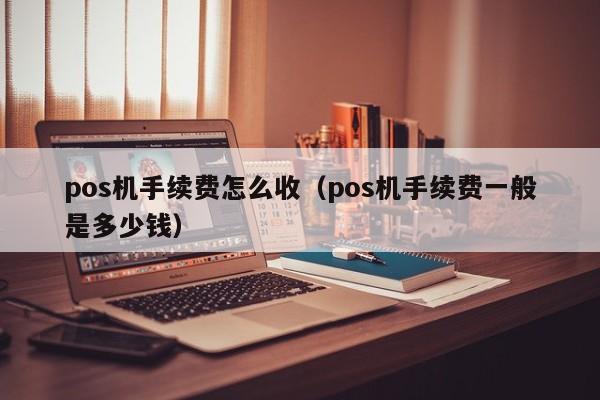 pos机手续费怎么收（pos机手续费一般是多少钱）