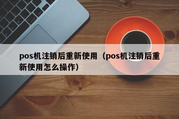 pos机注销后重新使用（pos机注销后重新使用怎么操作）