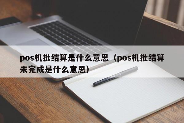 pos机批结算是什么意思（pos机批结算未完成是什么意思）