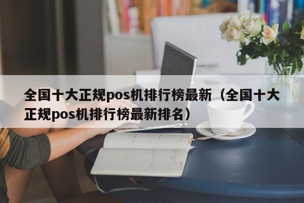 全国十大正规pos机排行榜最新（全国十大正规pos机排行榜最新排名）