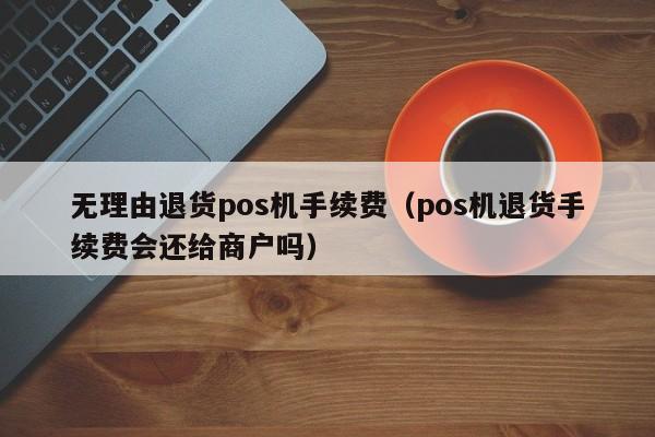 无理由退货pos机手续费（pos机退货手续费会还给商户吗）