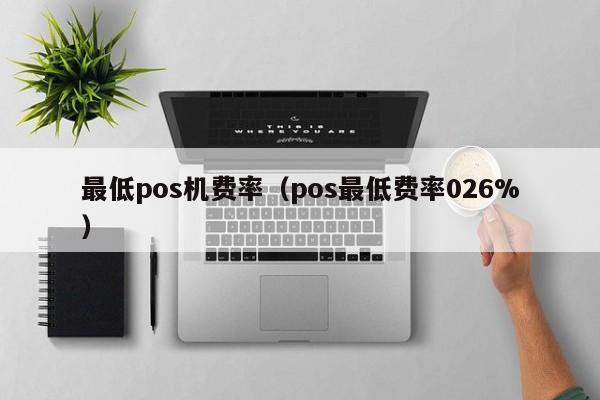 最低pos机费率（pos最低费率026%）