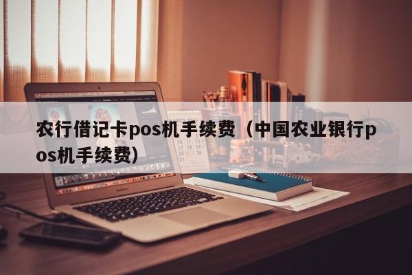 农行借记卡pos机手续费（中国农业银行pos机手续费）