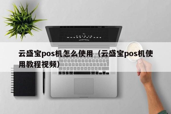 云盛宝pos机怎么使用（云盛宝pos机使用教程视频）