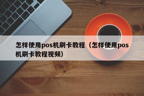 怎样使用pos机刷卡教程（怎样使用pos机刷卡教程视频）