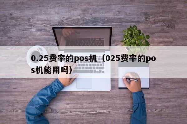 0.25费率的pos机（025费率的pos机能用吗）