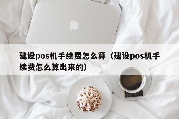 建设pos机手续费怎么算（建设pos机手续费怎么算出来的）