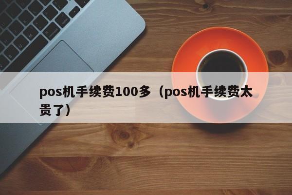 pos机手续费100多（pos机手续费太贵了）