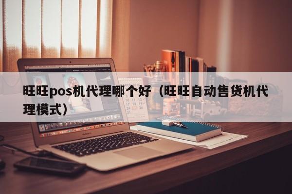 旺旺pos机代理哪个好（旺旺自动售货机代理模式）