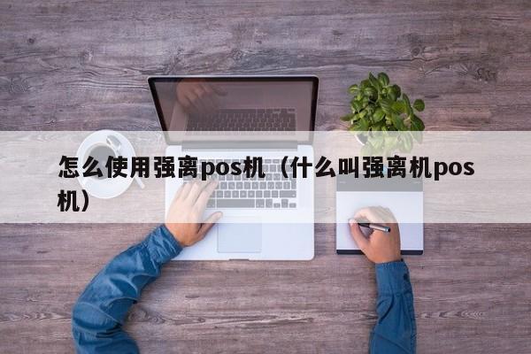 怎么使用强离pos机（什么叫强离机pos机）