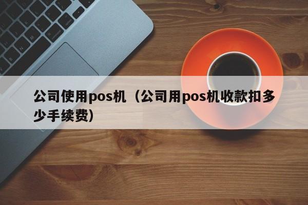 公司使用pos机（公司用pos机收款扣多少手续费）