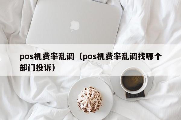 pos机费率乱调（pos机费率乱调找哪个部门投诉）
