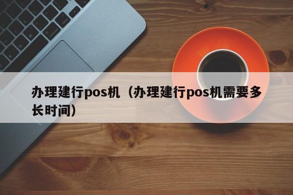 办理建行pos机（办理建行pos机需要多长时间）