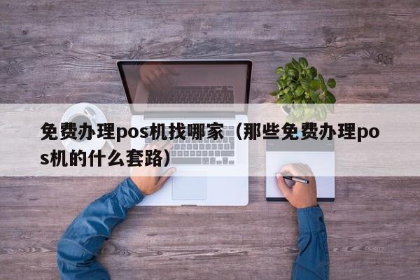 免费办理pos机找哪家（那些免费办理pos机的什么套路）