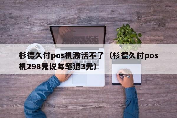 杉德久付pos机激活不了（杉德久付pos机298元说每笔退3元）