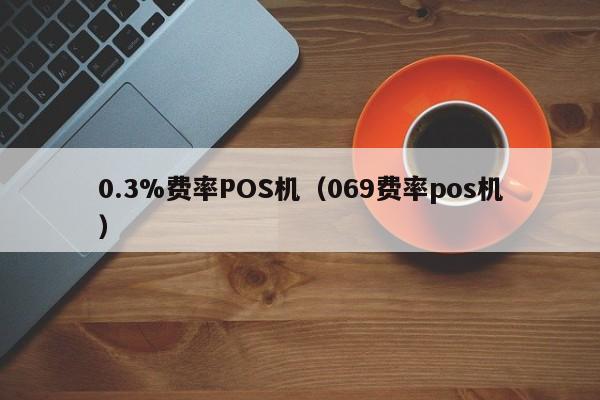 0.3%费率POS机（069费率pos机）