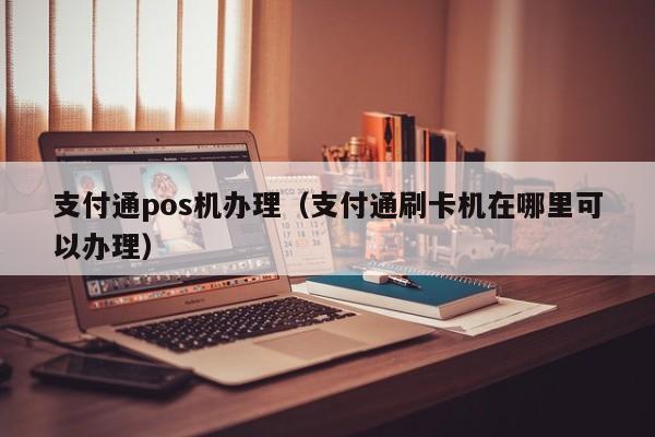 支付通pos机办理（支付通刷卡机在哪里可以办理）