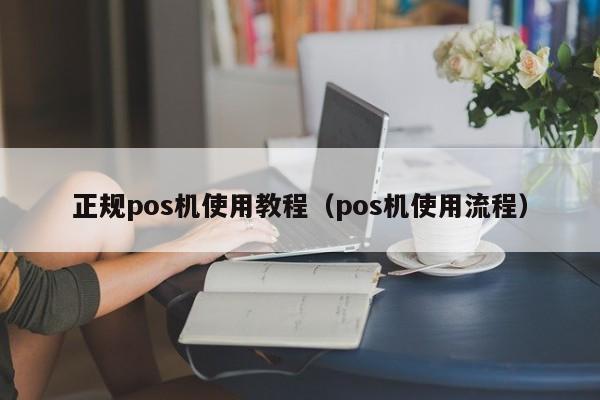 正规pos机使用教程（pos机使用流程）