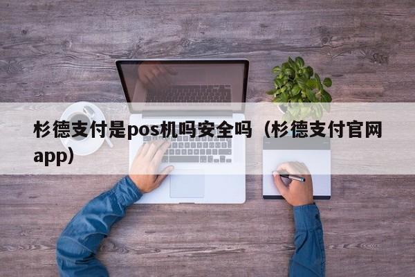 杉德支付是pos机吗安全吗（杉德支付官网app）