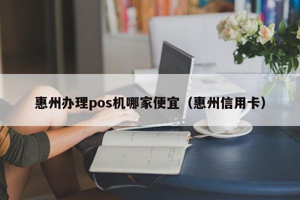惠州办理pos机哪家便宜（惠州信用卡）