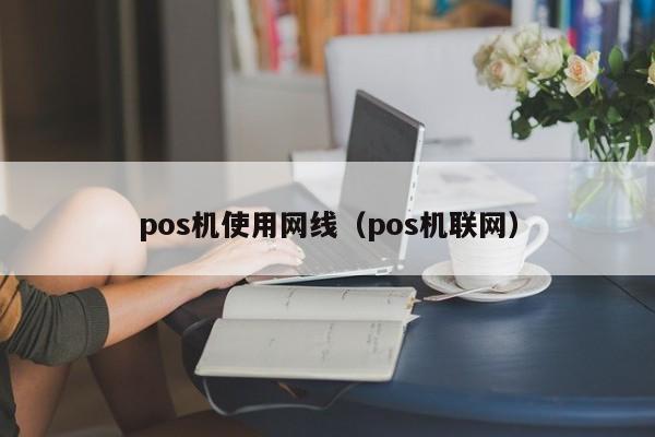 pos机使用网线（pos机联网）