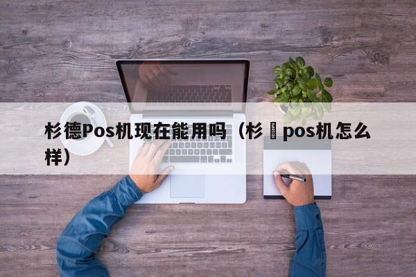杉德Pos机现在能用吗（杉徳pos机怎么样）