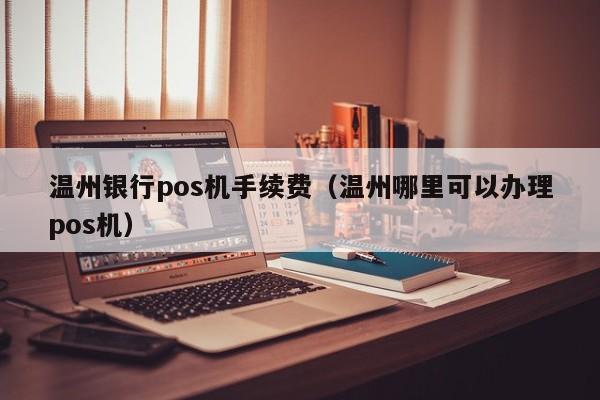 温州银行pos机手续费（温州哪里可以办理pos机）