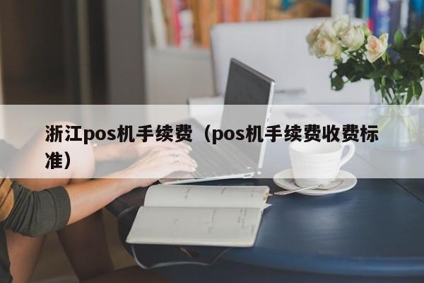 浙江pos机手续费（pos机手续费收费标准）