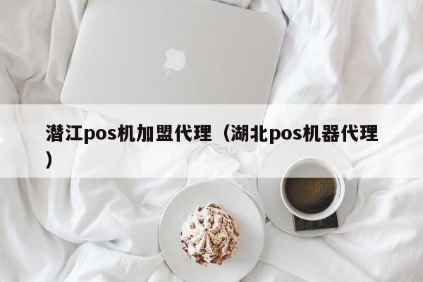 潜江pos机加盟代理（湖北pos机器代理）